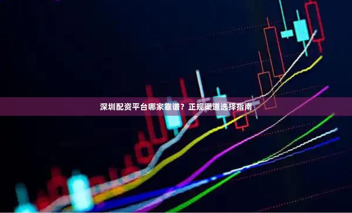深圳配资平台哪家靠谱?正规渠道选择指南