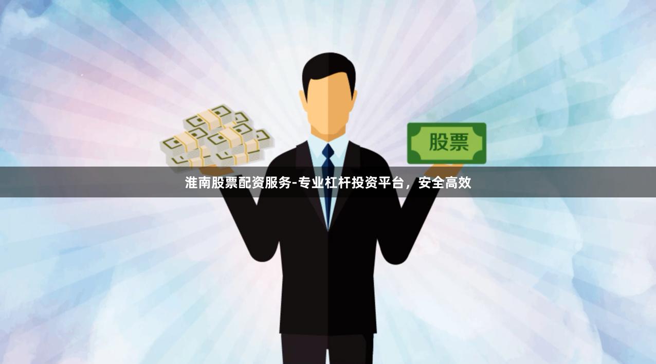 淮南股票配资服务-专业杠杆投资平台，安全高效