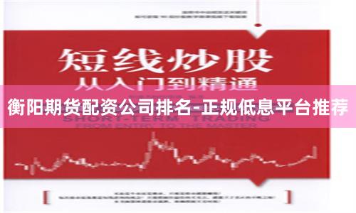 衡阳期货配资公司排名-正规低息平台推荐
