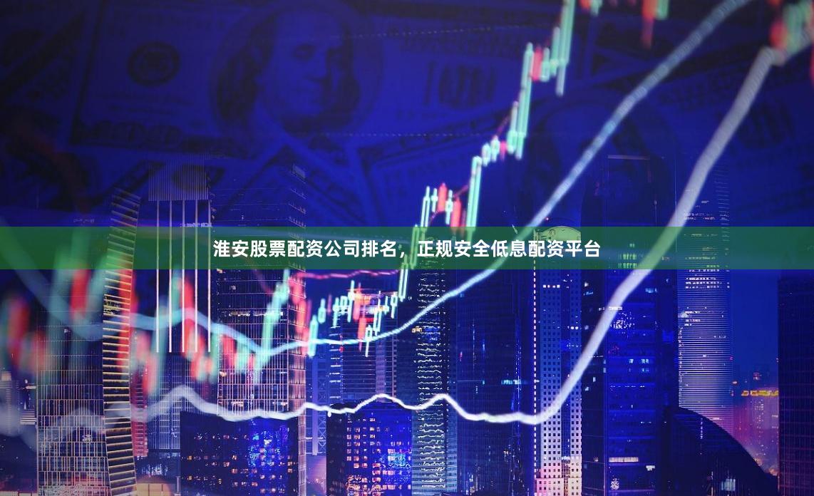 淮安股票配资公司排名，正规安全低息配资平台