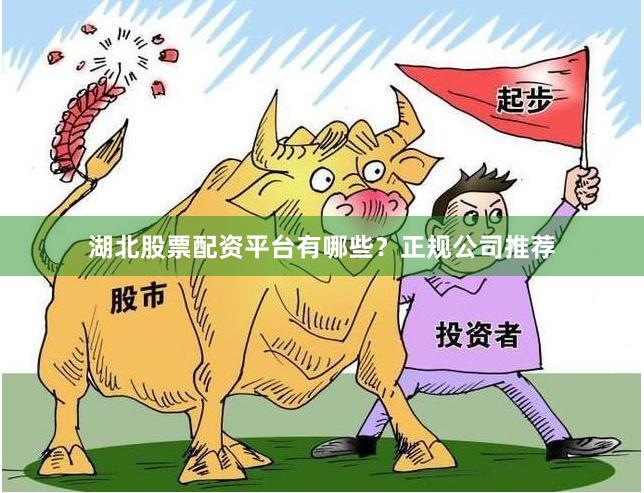 湖北股票配资平台有哪些？正规公司推荐